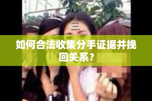 如何合法收集分手证据并挽回关系? 如何合法收集分手证据并挽回关系?