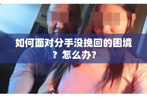 如何面对分手没挽回的困境?怎么办? 如何面对分手没挽回的困境?怎么办?