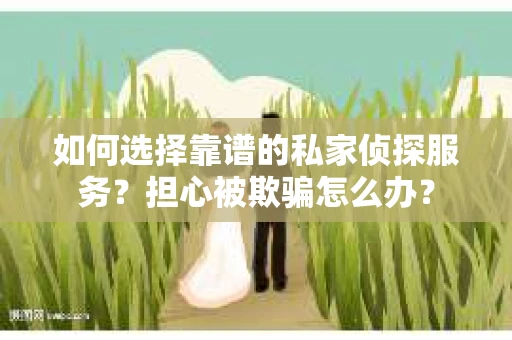 如何选择靠谱的私家侦探服务？担心被欺骗怎么办？