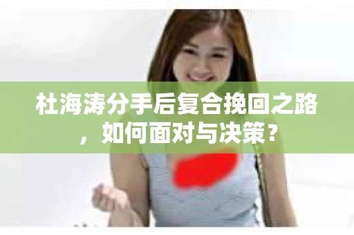 杜海涛分手后复合挽回之路，如何面对与决策？