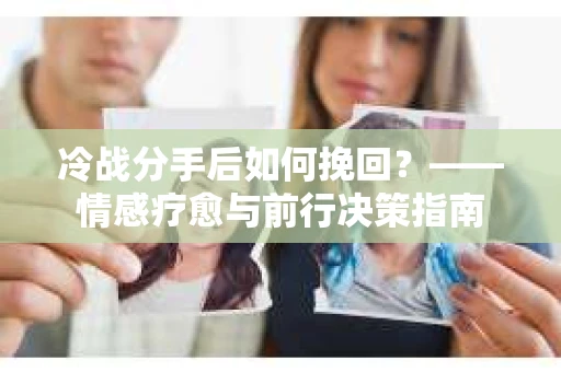 冷战分手后如何挽回？——情感疗愈与前行决策指南