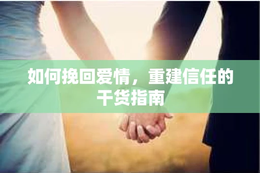 如何挽回爱情，重建信任的干货指南