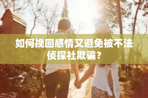 如何挽回感情又避免被不法侦探社欺骗？