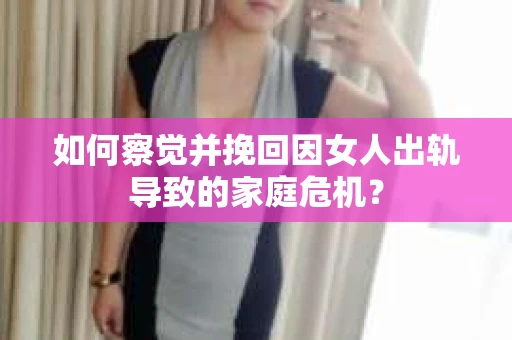 如何察觉并挽回因女人出轨导致的家庭危机？