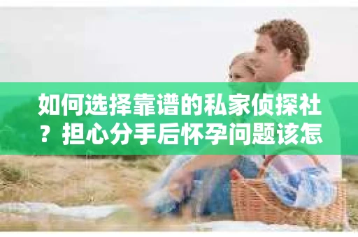 如何选择靠谱的私家侦探社?担心分手后怀孕问题该怎么办? 如何选择靠谱的私家侦探社?担心分手后怀孕问题该怎么办?