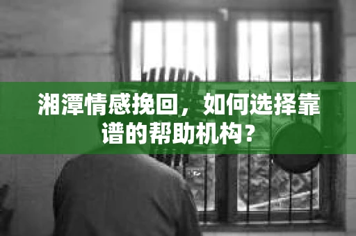 湘潭情感挽回,如何选择靠谱的帮助机构? 湘潭情感挽回,如何选择靠谱的帮助机构?