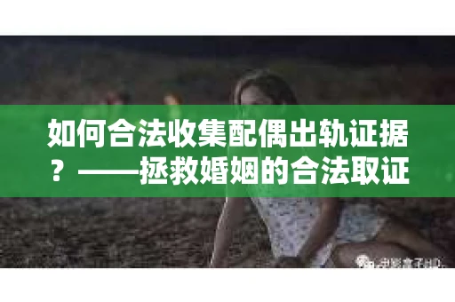 如何合法收集配偶出轨证据？——拯救婚姻的合法取证记