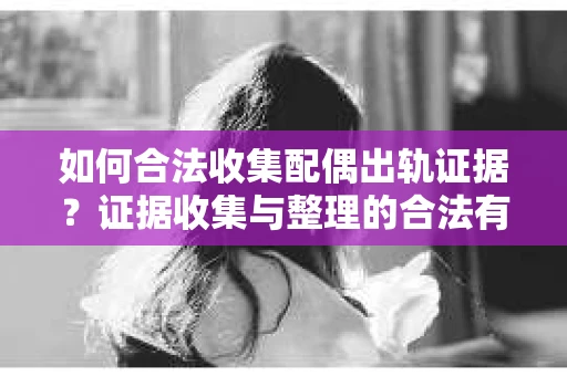 如何合法收集配偶出轨证据?证据收集与整理的合法有效策略 如何合法收集配偶出轨证据?证据收集与整理的合法有效策略