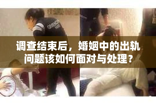 调查结束后，婚姻中的出轨问题该如何面对与处理？