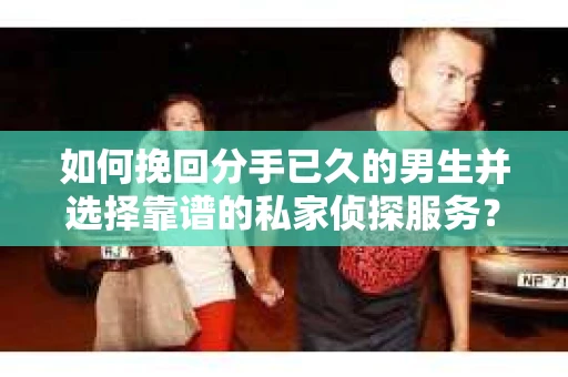如何挽回分手已久的男生并选择靠谱的私家侦探服务？