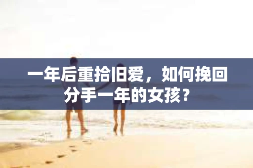 一年后重拾旧爱,如何挽回分手一年的女孩? 一年后重拾旧爱,如何挽回分手一年的女孩?