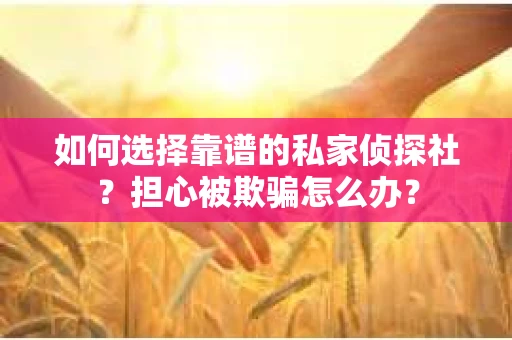 如何选择靠谱的私家侦探社？担心被欺骗怎么办？