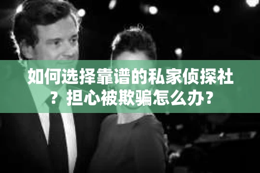 如何选择靠谱的私家侦探社？担心被欺骗怎么办？