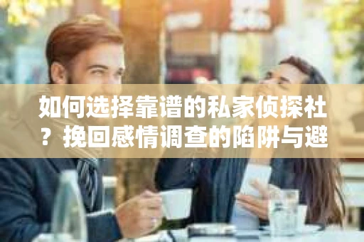 如何选择靠谱的私家侦探社？挽回感情调查的陷阱与避坑指南