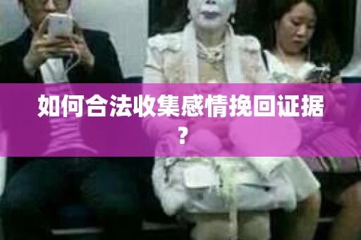 如何合法收集感情挽回证据？