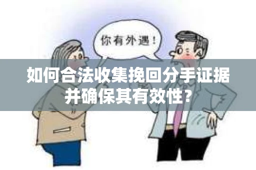 如何合法收集挽回分手证据并确保其有效性？