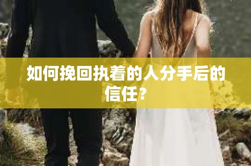 如何挽回执着的人分手后的信任？