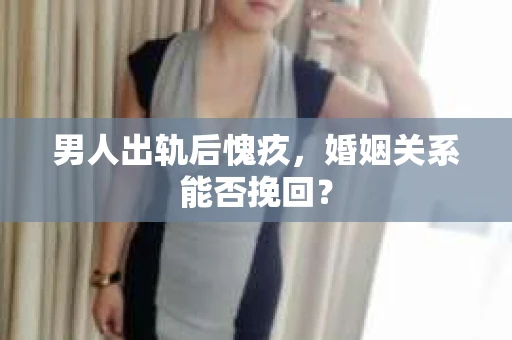 男人出轨后愧疚,婚姻关系能否挽回? 男人出轨后愧疚,婚姻关系能否挽回?