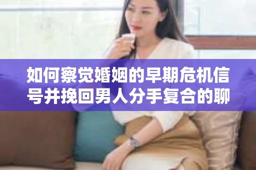 如何察觉婚姻的早期危机信号并挽回男人分手复合的聊天技巧？
