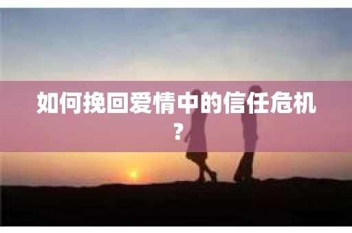 如何挽回爱情中的信任危机？