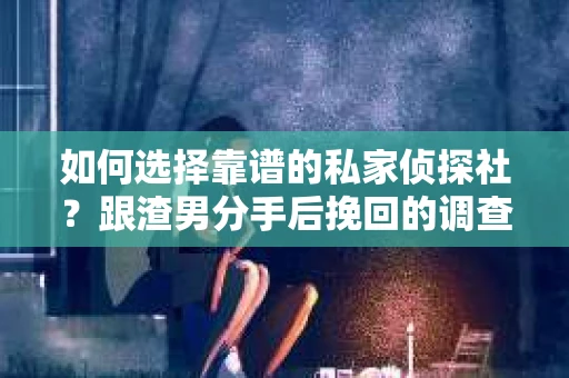 如何选择靠谱的私家侦探社？跟渣男分手后挽回的调查服务怎么办？