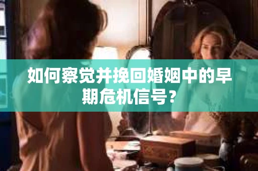 如何察觉并挽回婚姻中的早期危机信号？