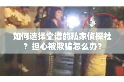 如何选择靠谱的私家侦探社？担心被欺骗怎么办？