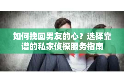 如何挽回男友的心？选择靠谱的私家侦探服务指南