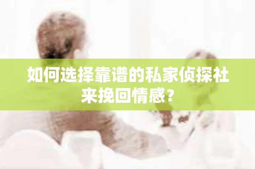 如何选择靠谱的私家侦探社来挽回情感？