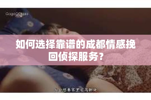 如何选择靠谱的成都情感挽回侦探服务？
