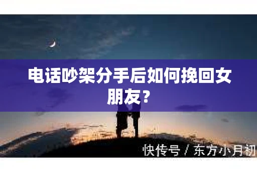 电话吵架分手后如何挽回女朋友？