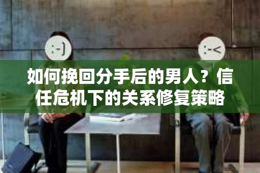 如何挽回分手后的男人？信任危机下的关系修复策略