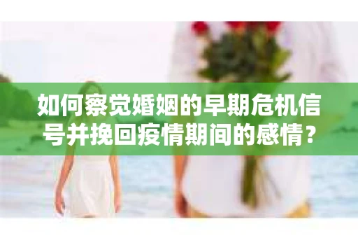 如何察觉婚姻的早期危机信号并挽回疫情期间的感情? 如何察觉婚姻的早期危机信号并挽回疫情期间的感情?