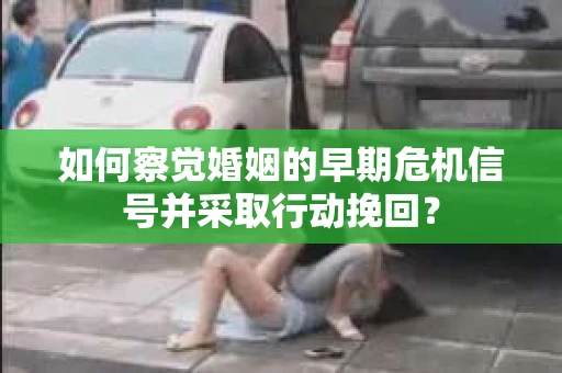 如何察觉婚姻的早期危机信号并采取行动挽回？