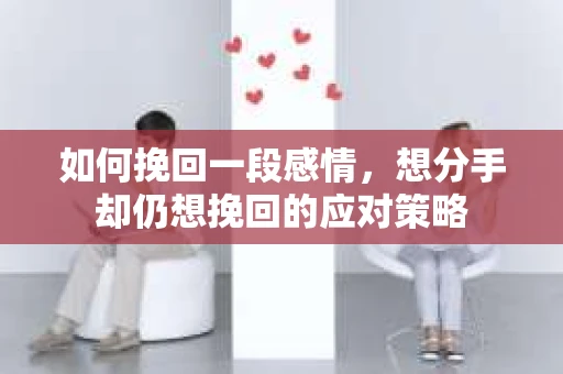 如何挽回一段感情，想分手却仍想挽回的应对策略