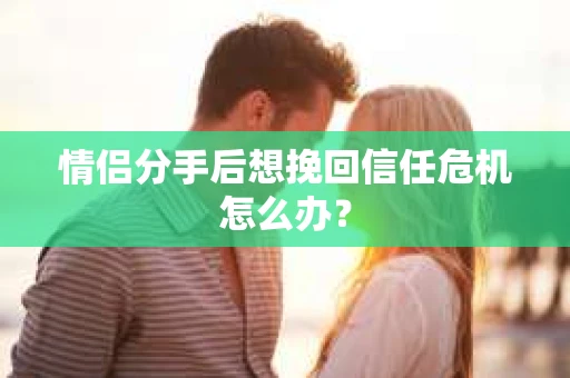 情侣分手后想挽回信任危机怎么办？