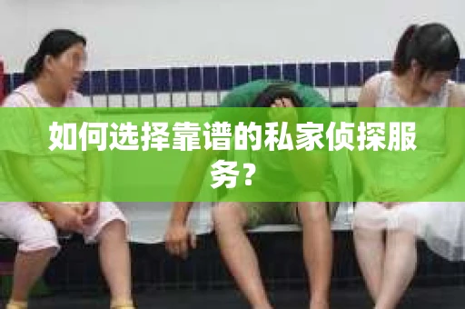 如何选择靠谱的私家侦探服务？