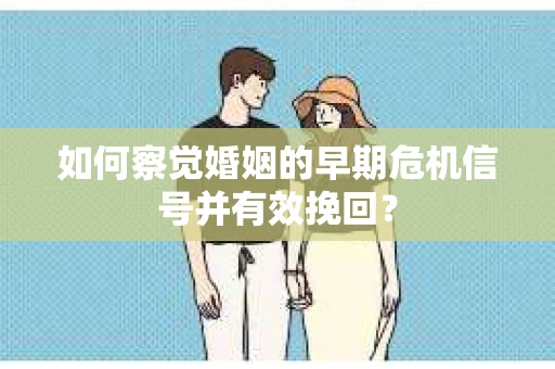 如何察觉婚姻的早期危机信号并有效挽回？