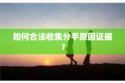 如何合法收集分手原因证据？