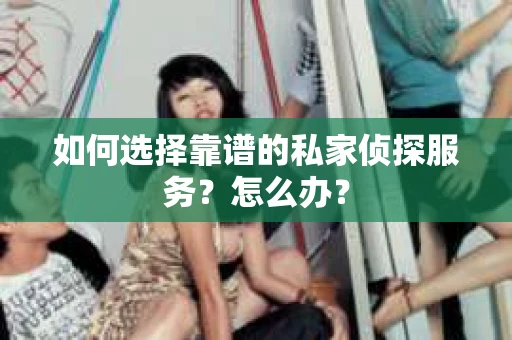 如何选择靠谱的私家侦探服务？怎么办？