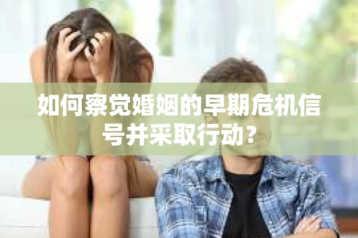 如何察觉婚姻的早期危机信号并采取行动？