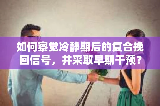 如何察觉冷静期后的复合挽回信号，并采取早期干预？