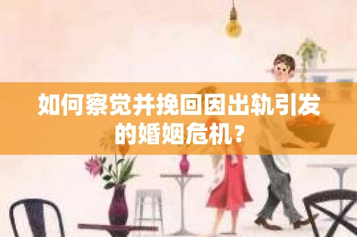 如何察觉并挽回因出轨引发的婚姻危机? 如何察觉并挽回因出轨引发的婚姻危机?