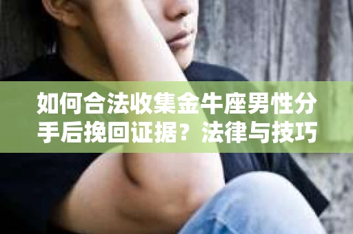 如何合法收集金牛座男性分手后挽回证据?法律与技巧的双重指导 如何合法收集金牛座男性分手后挽回证据?法律与技巧的双重指导