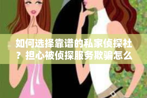 如何选择靠谱的私家侦探社？担心被侦探服务欺骗怎么办？