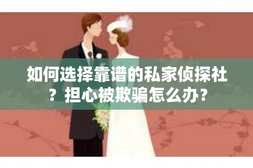 如何选择靠谱的私家侦探社？担心被欺骗怎么办？