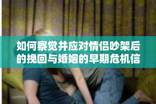 如何察觉并应对情侣吵架后的挽回与婚姻的早期危机信号? 如何察觉并应对情侣吵架后的挽回与婚姻的早期危机信号?