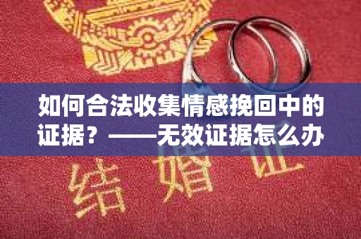 如何合法收集情感挽回中的证据？——无效证据怎么办？