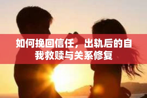 如何挽回信任，出轨后的自我救赎与关系修复