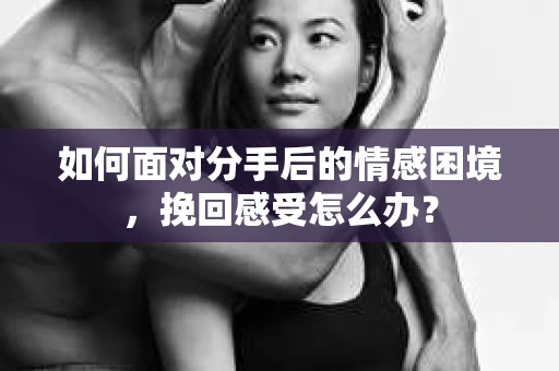 如何面对分手后的情感困境，挽回感受怎么办？